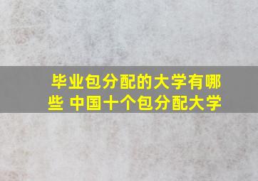 毕业包分配的大学有哪些 中国十个包分配大学